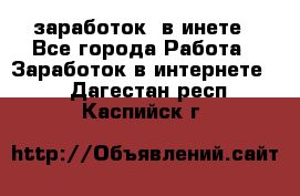  заработок  в инете - Все города Работа » Заработок в интернете   . Дагестан респ.,Каспийск г.